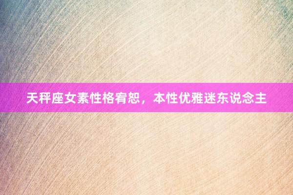 天秤座女素性格宥恕，本性优雅迷东说念主