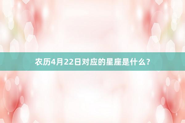 农历4月22日对应的星座是什么？