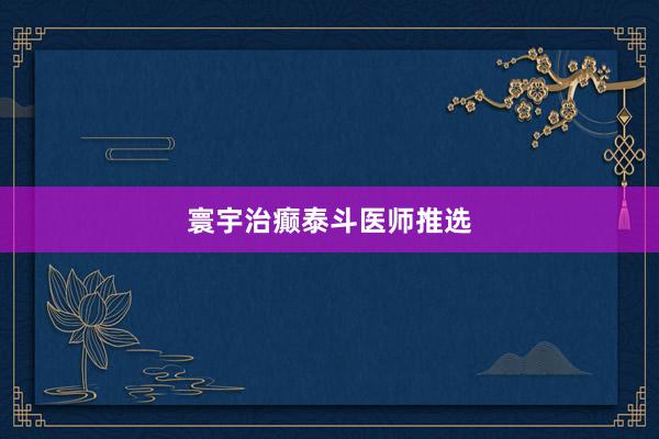 寰宇治癫泰斗医师推选